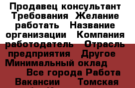 Продавец-консультант Требования: Желание работать › Название организации ­ Компания-работодатель › Отрасль предприятия ­ Другое › Минимальный оклад ­ 15 000 - Все города Работа » Вакансии   . Томская обл.,Кедровый г.